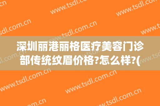 深圳丽港丽格医疗美容门诊部传统纹眉价格?怎么样?(深圳丽格丽港整形医院)