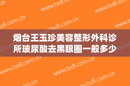 烟台王玉珍美容整形外科诊所玻尿酸去黑眼圈一般多少费用?靠谱吗?(烟台王玉珍割双眼皮好吗)