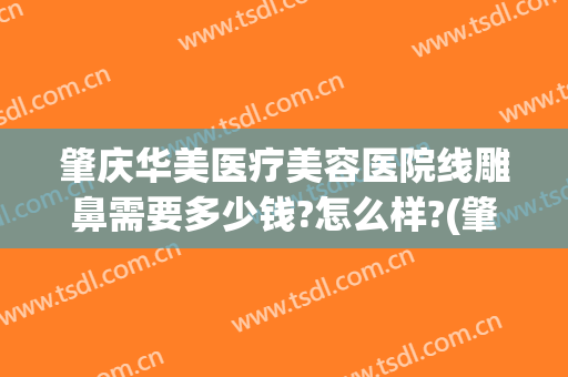 肇庆华美医疗美容医院线雕鼻需要多少钱?怎么样?(肇庆华美整形美容医院怎么样)