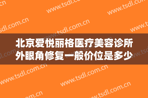 北京爱悦丽格医疗美容诊所外眼角修复一般价位是多少费用?贵不贵?(上海悦美格医疗美容怎么样)