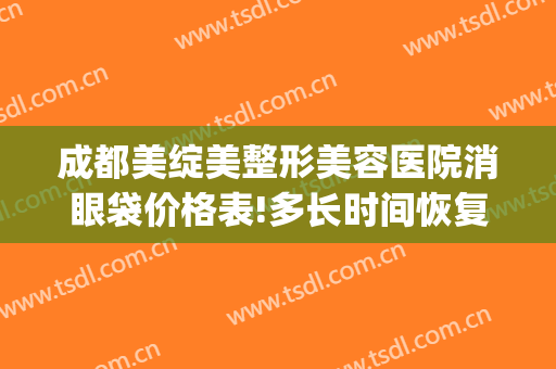 成都美绽美整形美容医院消眼袋价格表!多长时间恢复?(成都祛眼袋手术)