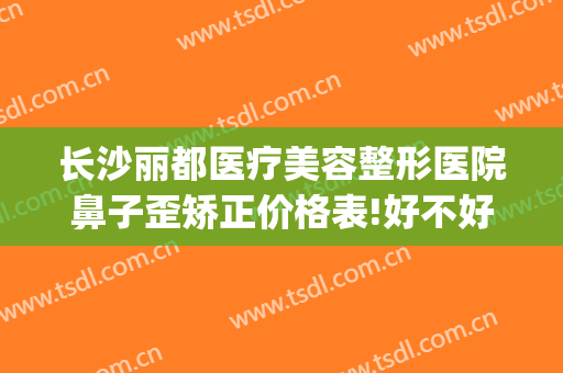 长沙丽都医疗美容整形医院鼻子歪矫正价格表!好不好?(长沙丽都整形美容医院地址)