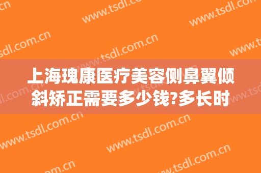 上海瑰康医疗美容侧鼻翼倾斜矫正需要多少钱?多长时间恢复?(鼻翼矫正手术费用)