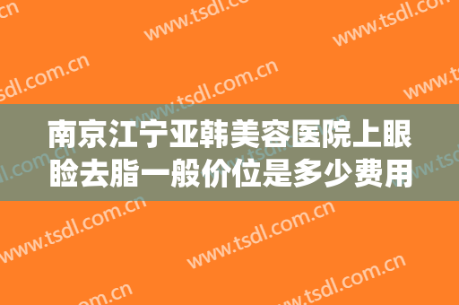 南京江宁亚韩美容医院上眼睑去脂一般价位是多少费用?贵不贵?(南京江宁亚韩整形医院)