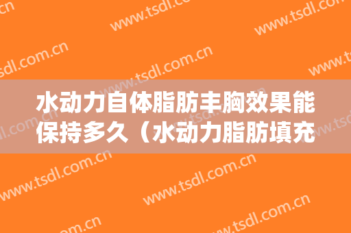 水动力自体脂肪丰胸效果能保持多久（水动力脂肪填充隆胸好不好）(水动力自体脂肪丰胸一般多少)