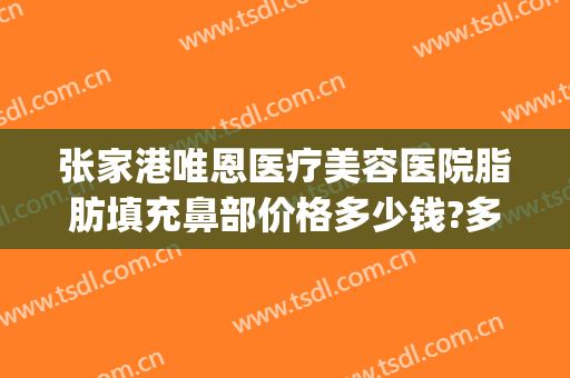 张家港唯恩医疗美容医院脂肪填充鼻部价格多少钱?多长时间恢复?(张家港美容整形医院)
