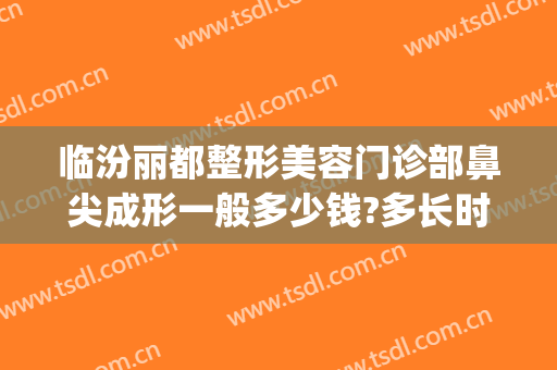 临汾丽都整形美容门诊部鼻尖成形一般多少钱?多长时间恢复?(临汾丽都整形美容医院)