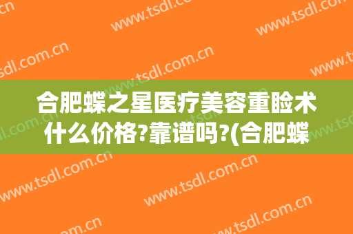 合肥蝶之星医疗美容重睑术什么价格?靠谱吗?(合肥蝶之星整形医院)