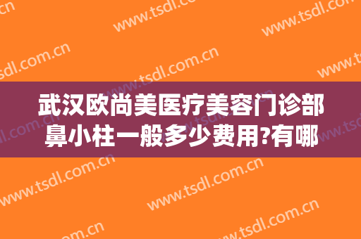武汉欧尚美医疗美容门诊部鼻小柱一般多少费用?有哪些优势?(武汉欧尚美整形怎么样)