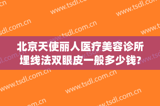 北京天使丽人医疗美容诊所埋线法双眼皮一般多少钱?贵不贵?(美容院埋线双眼皮多少钱)