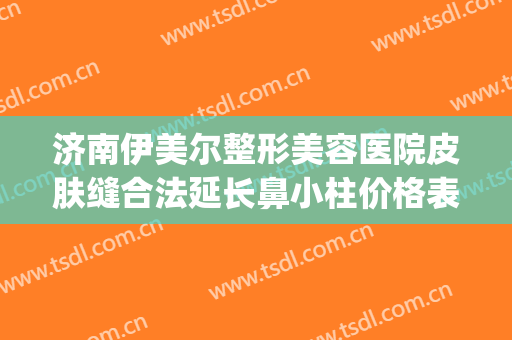 济南伊美尔整形美容医院皮肤缝合法延长鼻小柱价格表!怎么样?(济南伊美尔整形电话)