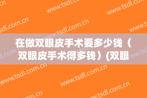 在做双眼皮手术要多少钱（双眼皮手术得多钱）(双眼皮手术一般要多少钱)
