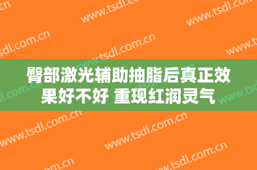臀部激光辅助抽脂后真正效果好不好 重现红润灵气
