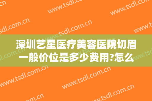 深圳艺星医疗美容医院切眉一般价位是多少费用?怎么样?(深圳艺星美容整形医院地址)