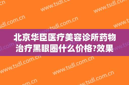 北京华臣医疗美容诊所药物治疗黑眼圈什么价格?效果怎么样?(华北制药去黑眼圈真的有效吗)