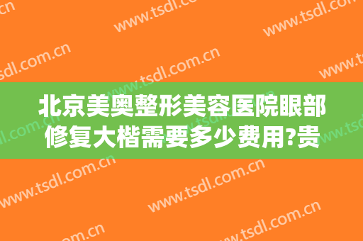 北京美奥整形美容医院眼部修复大楷需要多少费用?贵不贵?(奥美医疗整形医院)