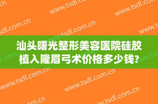 汕头曙光整形美容医院硅胶植入隆眉弓术价格多少钱?效果怎么样?(汕头市曙光美容整形医院)