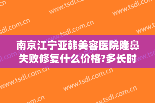 南京江宁亚韩美容医院隆鼻失败修复什么价格?多长时间恢复?(南京泰美整形)