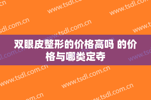 双眼皮整形的价格高吗 的价格与哪类定夺