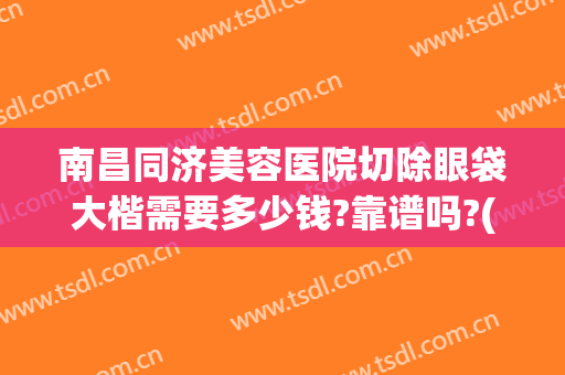 南昌同济美容医院切除眼袋大楷需要多少钱?靠谱吗?(合肥整形医院去眼袋手术多少钱)