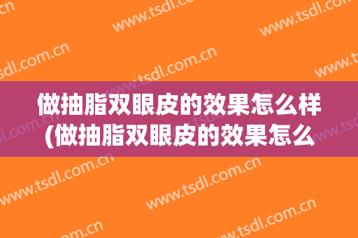 做抽脂双眼皮的效果怎么样(做抽脂双眼皮的效果怎么样啊)