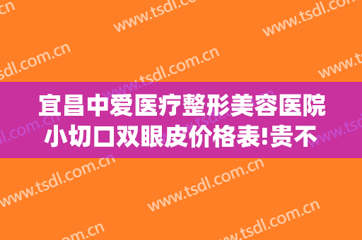 宜昌中爱医疗整形美容医院小切口双眼皮价格表!贵不贵?(宜昌中爱整形怎么样)