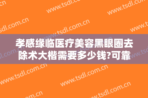 孝感缘临医疗美容黑眼圈去除术大楷需要多少钱?可靠吗?