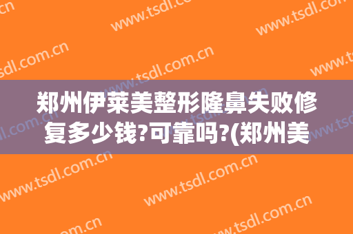 郑州伊莱美整形隆鼻失败修复多少钱?可靠吗?(郑州美莱美容整形医院正规吗)
