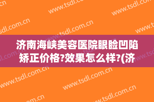 济南海峡美容医院眼睑凹陷矫正价格?效果怎么样?(济南海峡整形怎么样)