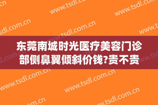 东莞南城时光医疗美容门诊部侧鼻翼倾斜价钱?贵不贵?(东莞南城医美医院)