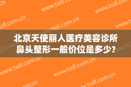 北京天使丽人医疗美容诊所鼻头整形一般价位是多少?效果怎么样?(天使医疗美容整形医院怎么样)