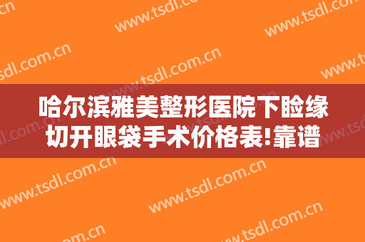 哈尔滨雅美整形医院下睑缘切开眼袋手术价格表!靠谱吗?