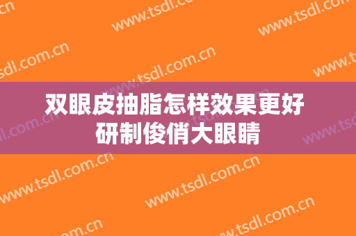 双眼皮抽脂怎样效果更好 研制俊俏大眼睛