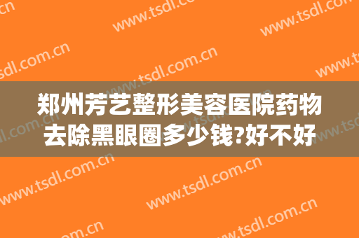 郑州芳艺整形美容医院药物去除黑眼圈多少钱?好不好?(郑州芳艺美容整形医院电话)