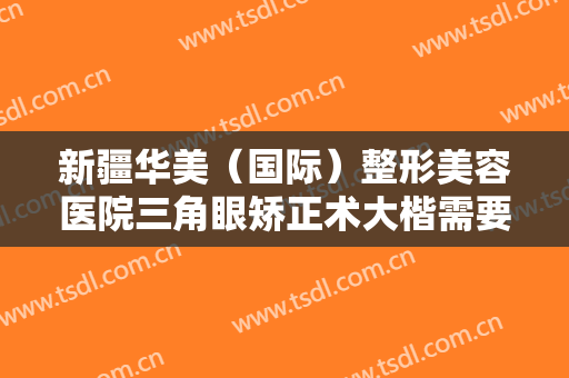 新疆华美（国际）整形美容医院三角眼矫正术大楷需要多少费用?效果怎么样?