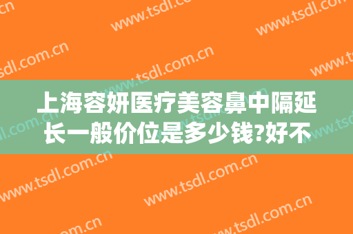 上海容妍医疗美容鼻中隔延长一般价位是多少钱?好不好?(上海容妍整形医院价目表曝光)