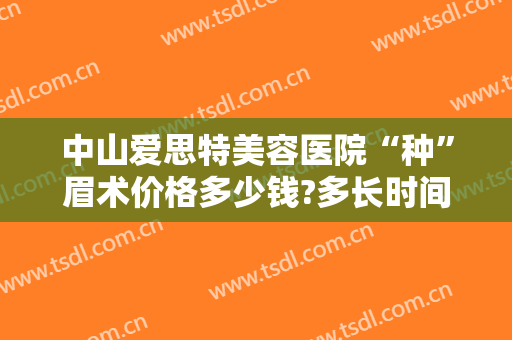 中山爱思特美容医院“种”眉术价格多少钱?多长时间恢复?