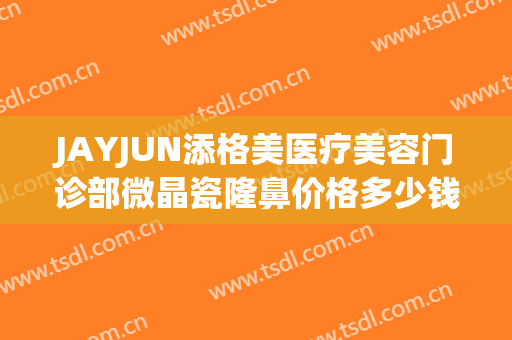 JAYJUN添格美医疗美容门诊部微晶瓷隆鼻价格多少钱?贵不贵?