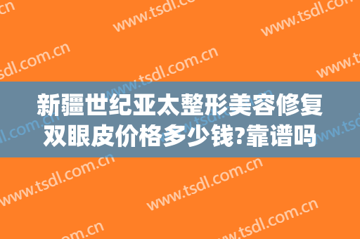 新疆世纪亚太整形美容修复双眼皮价格多少钱?靠谱吗?(新疆整形美容医院价格)