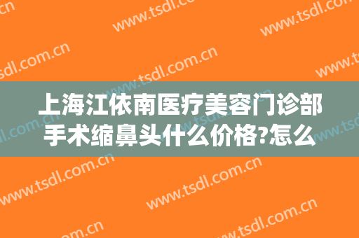 上海江依南医疗美容门诊部手术缩鼻头什么价格?怎么样?(上海江依南医疗美容门诊部有限公司)
