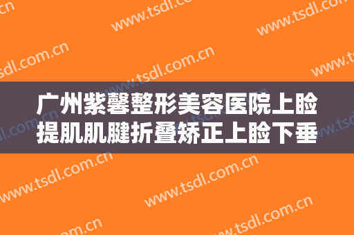广州紫馨整形美容医院上睑提肌肌腱折叠矫正上睑下垂需要多少钱?好不好?