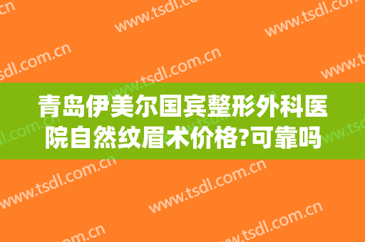 青岛伊美尔国宾整形外科医院自然纹眉术价格?可靠吗?(青岛伊美尔美容医院专家是谁)