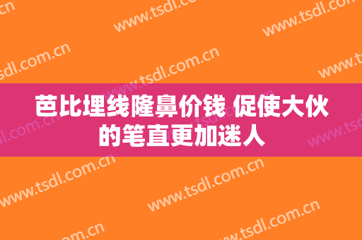 芭比埋线隆鼻价钱 促使大伙的笔直更加迷人
