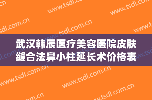 武汉韩辰医疗美容医院皮肤缝合法鼻小柱延长术价格表!靠谱吗?(武汉韩辰医疗整形美容院)