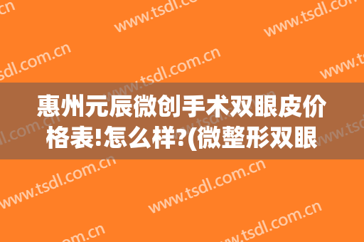 惠州元辰微创手术双眼皮价格表!怎么样?(微整形双眼皮价格)