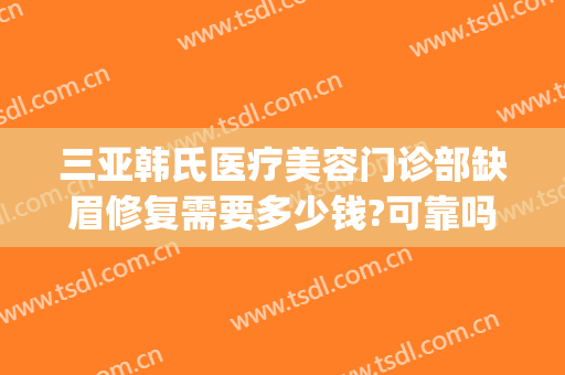 三亚韩氏医疗美容门诊部缺眉修复需要多少钱?可靠吗?(love me blue)