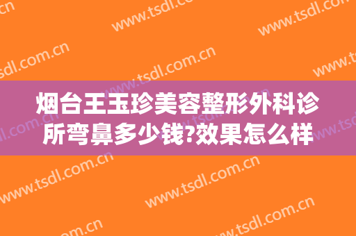 烟台王玉珍美容整形外科诊所弯鼻多少钱?效果怎么样?(烟台医疗美容整形)