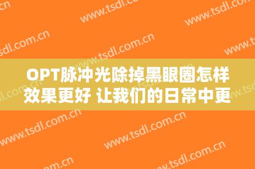 OPT脉冲光除掉黑眼圈怎样效果更好 让我们的日常中更有活力