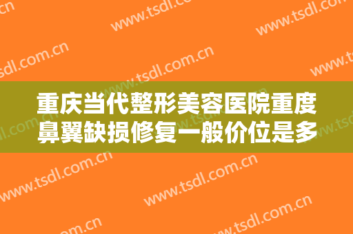 重庆当代整形美容医院重度鼻翼缺损修复一般价位是多少费用?贵不贵?