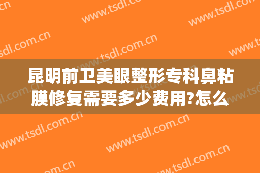 昆明前卫美眼整形专科鼻粘膜修复需要多少费用?怎么样?(昆明眼部整形最好的医院)